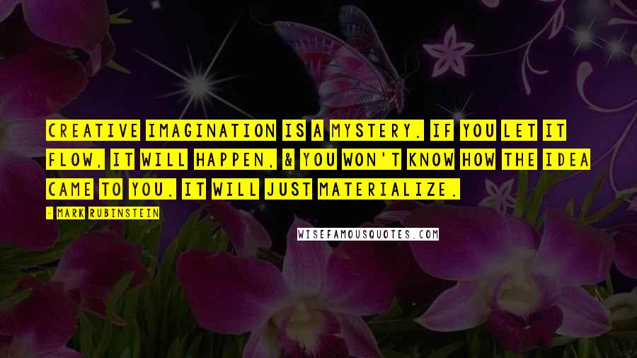Mark Rubinstein Quotes: Creative imagination is a mystery. If you let it flow, it will happen, & you won't know how the idea came to you. It will just materialize.