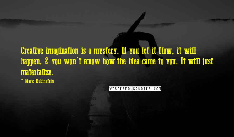 Mark Rubinstein Quotes: Creative imagination is a mystery. If you let it flow, it will happen, & you won't know how the idea came to you. It will just materialize.