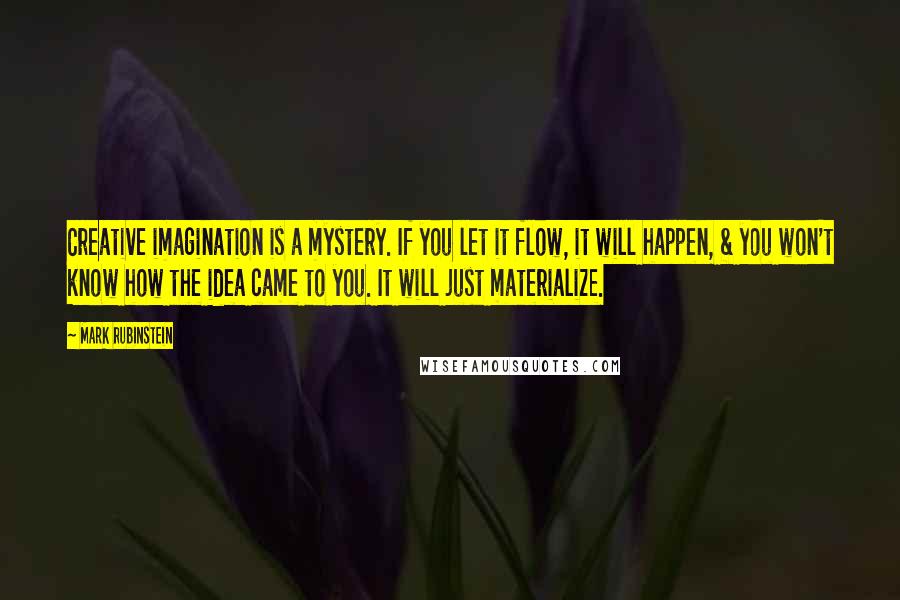 Mark Rubinstein Quotes: Creative imagination is a mystery. If you let it flow, it will happen, & you won't know how the idea came to you. It will just materialize.