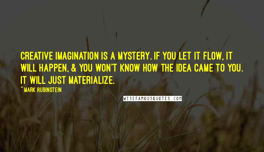 Mark Rubinstein Quotes: Creative imagination is a mystery. If you let it flow, it will happen, & you won't know how the idea came to you. It will just materialize.