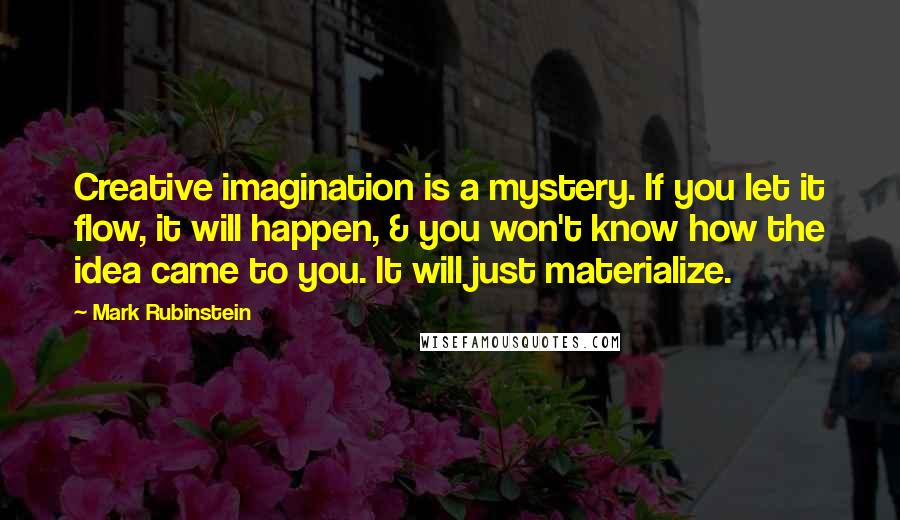 Mark Rubinstein Quotes: Creative imagination is a mystery. If you let it flow, it will happen, & you won't know how the idea came to you. It will just materialize.