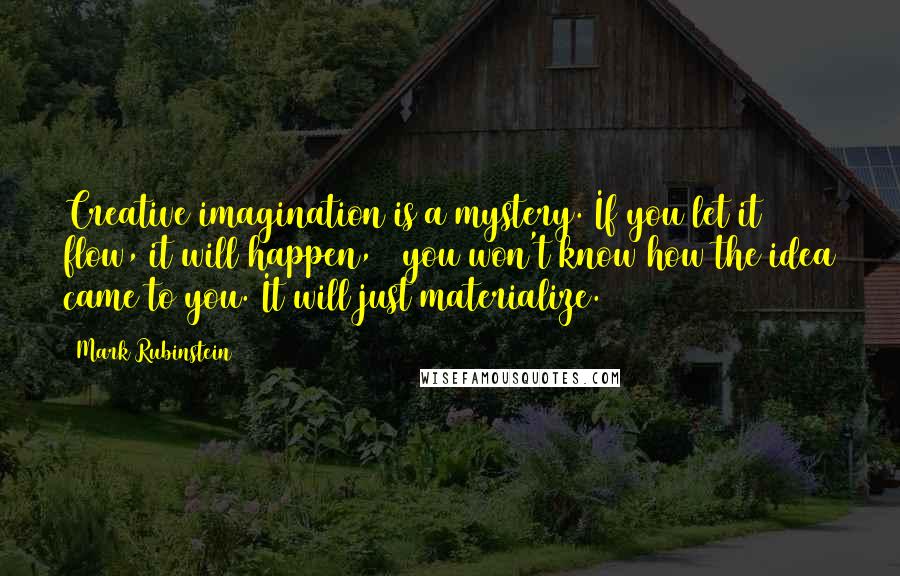 Mark Rubinstein Quotes: Creative imagination is a mystery. If you let it flow, it will happen, & you won't know how the idea came to you. It will just materialize.