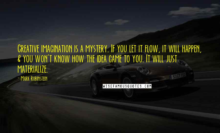 Mark Rubinstein Quotes: Creative imagination is a mystery. If you let it flow, it will happen, & you won't know how the idea came to you. It will just materialize.