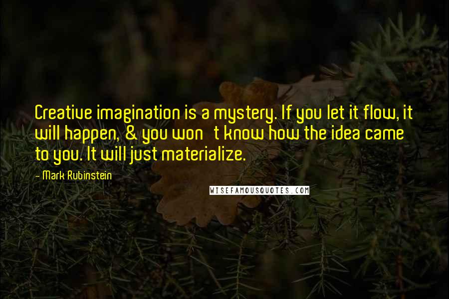 Mark Rubinstein Quotes: Creative imagination is a mystery. If you let it flow, it will happen, & you won't know how the idea came to you. It will just materialize.