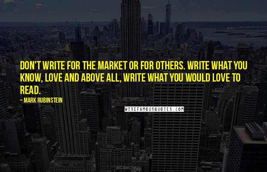 Mark Rubinstein Quotes: Don't write for the market or for others. Write what you know, love and above all, write what you would love to read.