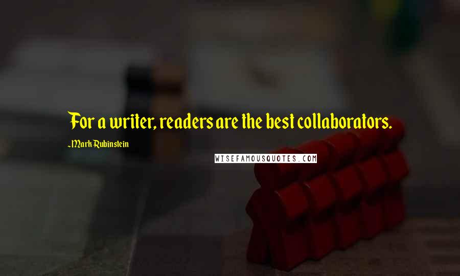 Mark Rubinstein Quotes: For a writer, readers are the best collaborators.