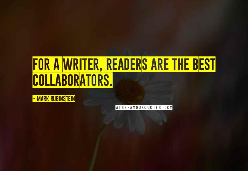 Mark Rubinstein Quotes: For a writer, readers are the best collaborators.