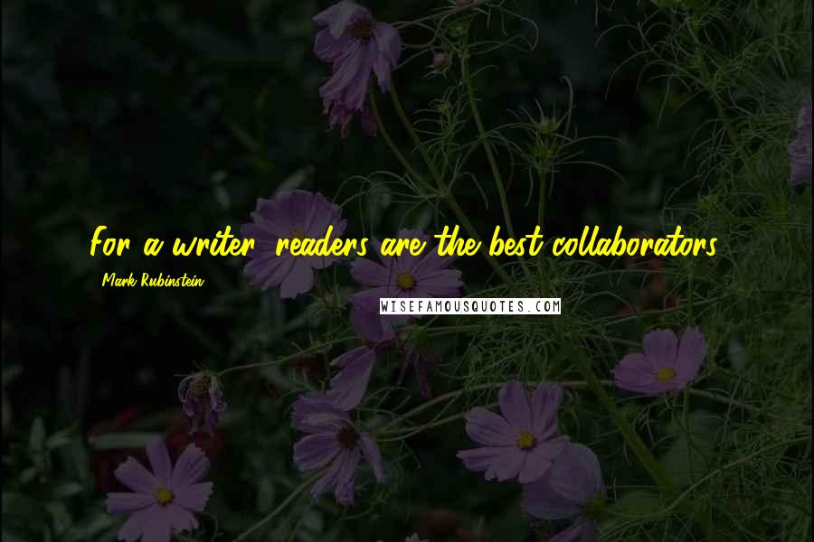 Mark Rubinstein Quotes: For a writer, readers are the best collaborators.