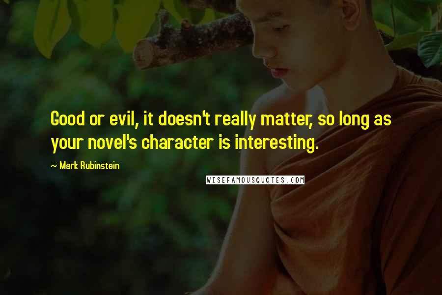 Mark Rubinstein Quotes: Good or evil, it doesn't really matter, so long as your novel's character is interesting.