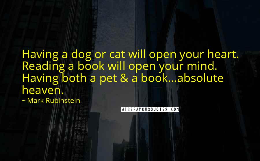 Mark Rubinstein Quotes: Having a dog or cat will open your heart. Reading a book will open your mind. Having both a pet & a book...absolute heaven.
