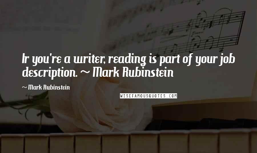 Mark Rubinstein Quotes: Ir you're a writer, reading is part of your job description. ~ Mark Rubinstein