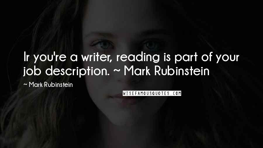 Mark Rubinstein Quotes: Ir you're a writer, reading is part of your job description. ~ Mark Rubinstein