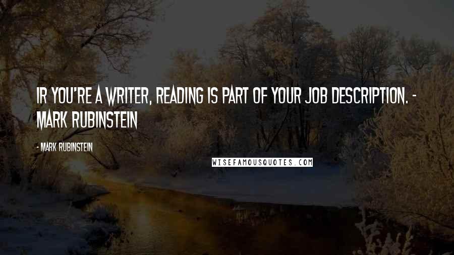 Mark Rubinstein Quotes: Ir you're a writer, reading is part of your job description. ~ Mark Rubinstein