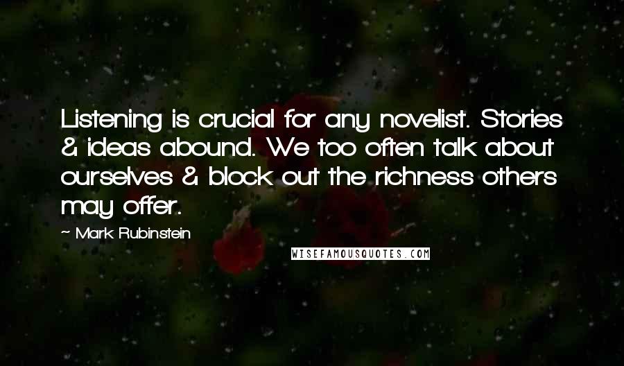 Mark Rubinstein Quotes: Listening is crucial for any novelist. Stories & ideas abound. We too often talk about ourselves & block out the richness others may offer.