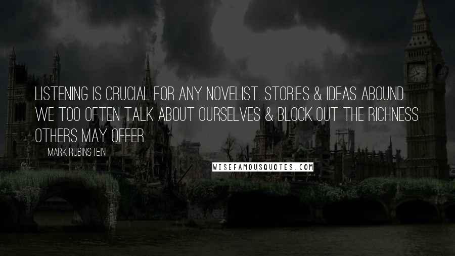 Mark Rubinstein Quotes: Listening is crucial for any novelist. Stories & ideas abound. We too often talk about ourselves & block out the richness others may offer.