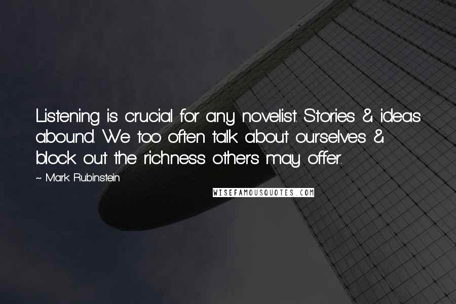 Mark Rubinstein Quotes: Listening is crucial for any novelist. Stories & ideas abound. We too often talk about ourselves & block out the richness others may offer.