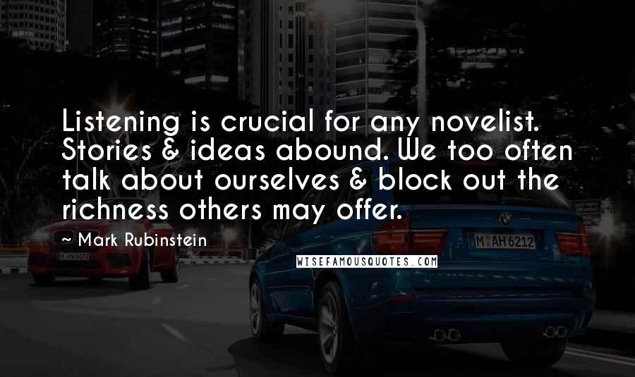 Mark Rubinstein Quotes: Listening is crucial for any novelist. Stories & ideas abound. We too often talk about ourselves & block out the richness others may offer.