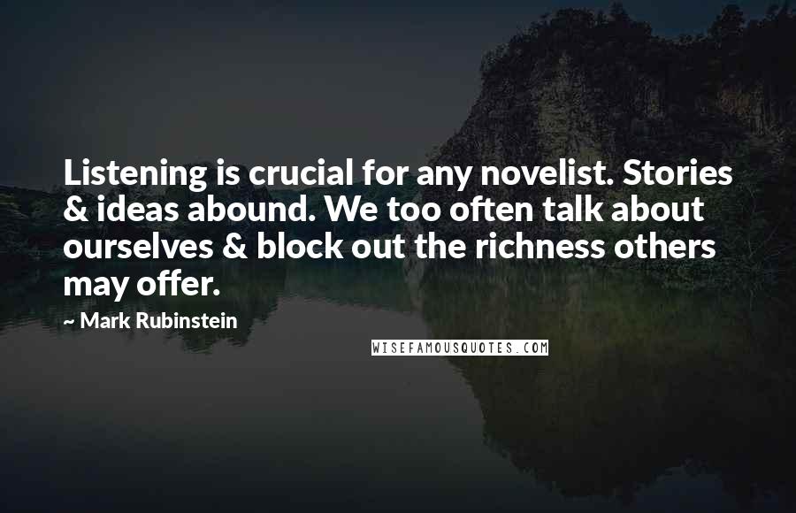 Mark Rubinstein Quotes: Listening is crucial for any novelist. Stories & ideas abound. We too often talk about ourselves & block out the richness others may offer.