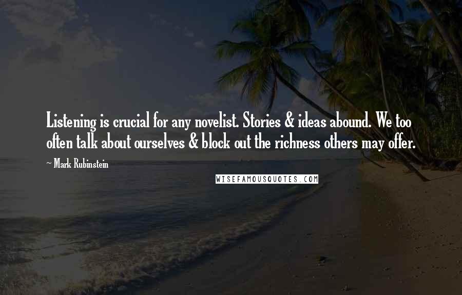 Mark Rubinstein Quotes: Listening is crucial for any novelist. Stories & ideas abound. We too often talk about ourselves & block out the richness others may offer.