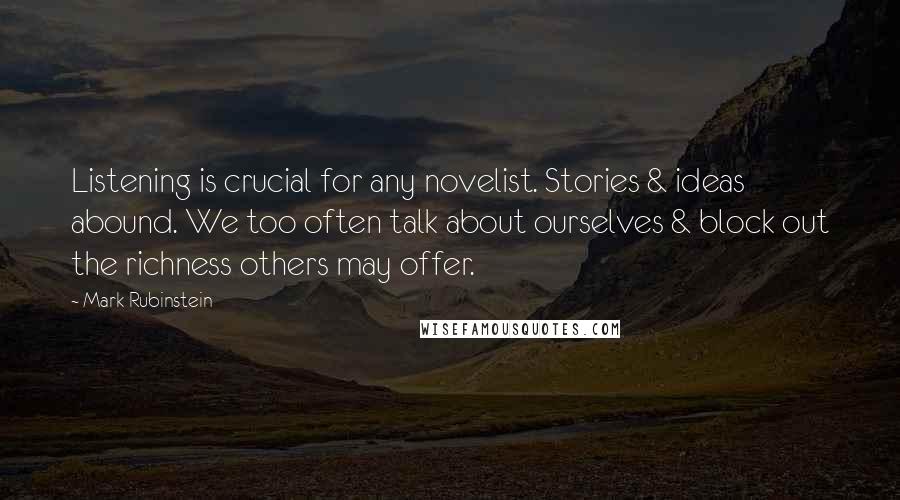 Mark Rubinstein Quotes: Listening is crucial for any novelist. Stories & ideas abound. We too often talk about ourselves & block out the richness others may offer.