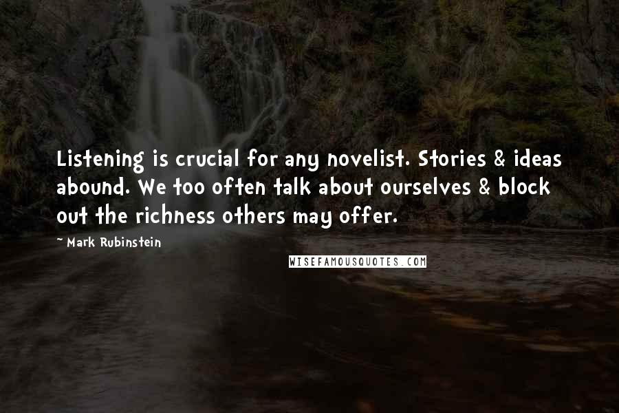 Mark Rubinstein Quotes: Listening is crucial for any novelist. Stories & ideas abound. We too often talk about ourselves & block out the richness others may offer.