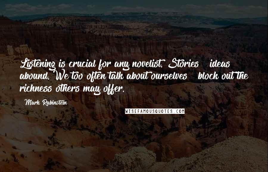 Mark Rubinstein Quotes: Listening is crucial for any novelist. Stories & ideas abound. We too often talk about ourselves & block out the richness others may offer.