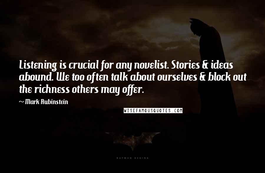 Mark Rubinstein Quotes: Listening is crucial for any novelist. Stories & ideas abound. We too often talk about ourselves & block out the richness others may offer.