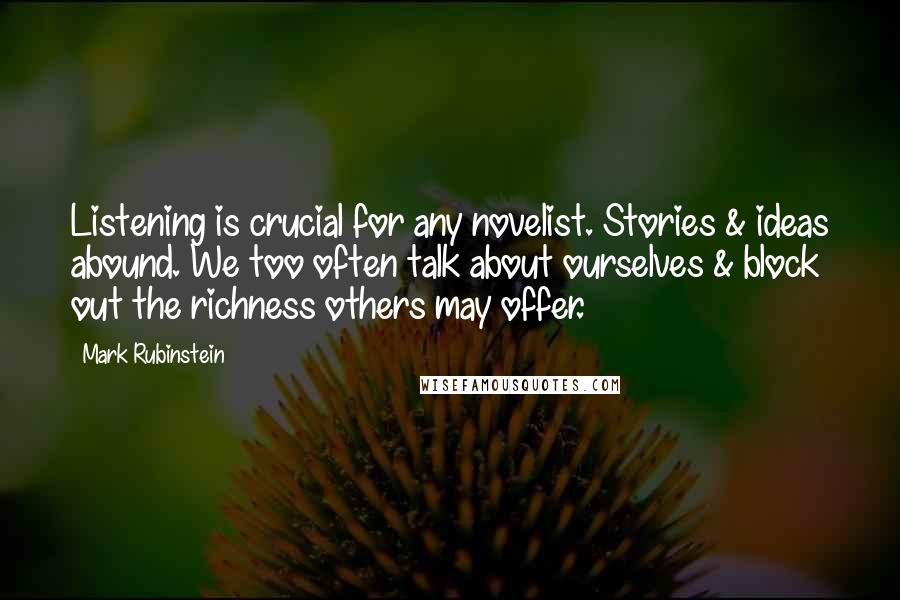 Mark Rubinstein Quotes: Listening is crucial for any novelist. Stories & ideas abound. We too often talk about ourselves & block out the richness others may offer.