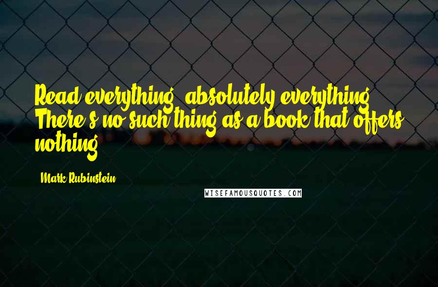 Mark Rubinstein Quotes: Read everything, absolutely everything. There's no such thing as a book that offers nothing.