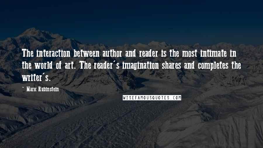 Mark Rubinstein Quotes: The interaction between author and reader is the most intimate in the world of art. The reader's imagination shares and completes the writer's.