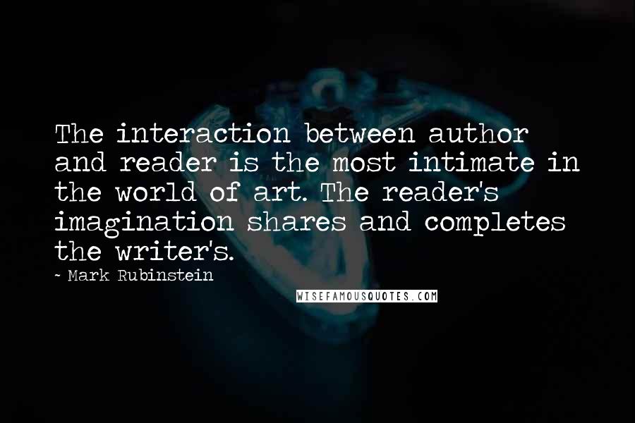 Mark Rubinstein Quotes: The interaction between author and reader is the most intimate in the world of art. The reader's imagination shares and completes the writer's.