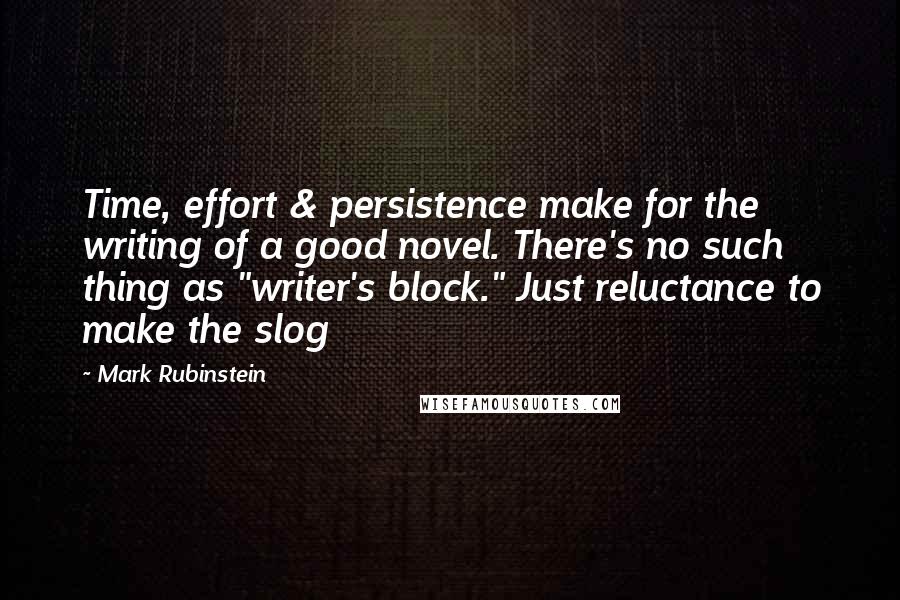 Mark Rubinstein Quotes: Time, effort & persistence make for the writing of a good novel. There's no such thing as "writer's block." Just reluctance to make the slog