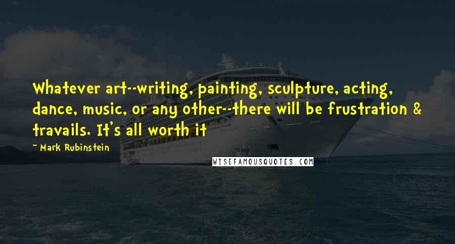 Mark Rubinstein Quotes: Whatever art--writing, painting, sculpture, acting, dance, music, or any other--there will be frustration & travails. It's all worth it