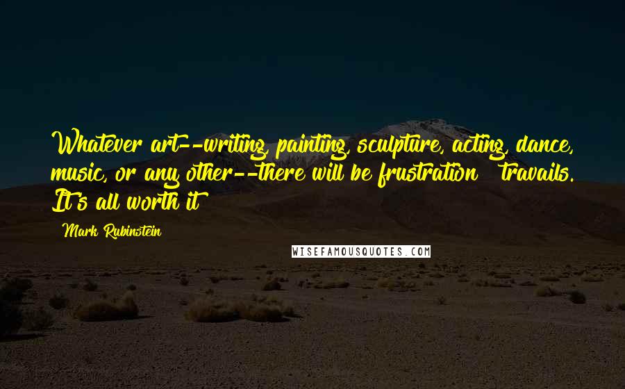 Mark Rubinstein Quotes: Whatever art--writing, painting, sculpture, acting, dance, music, or any other--there will be frustration & travails. It's all worth it