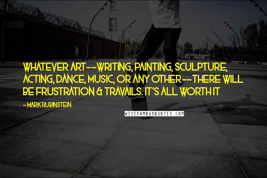 Mark Rubinstein Quotes: Whatever art--writing, painting, sculpture, acting, dance, music, or any other--there will be frustration & travails. It's all worth it