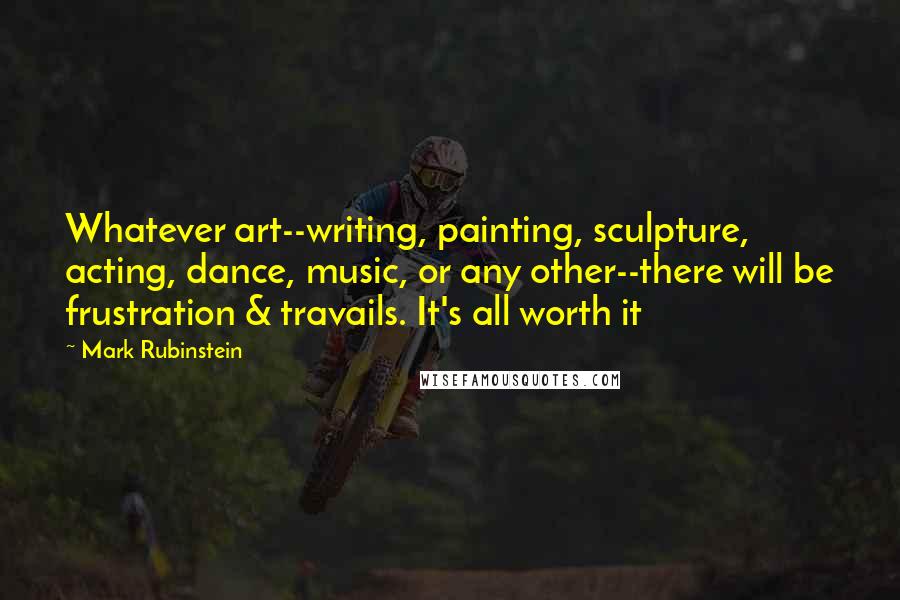 Mark Rubinstein Quotes: Whatever art--writing, painting, sculpture, acting, dance, music, or any other--there will be frustration & travails. It's all worth it