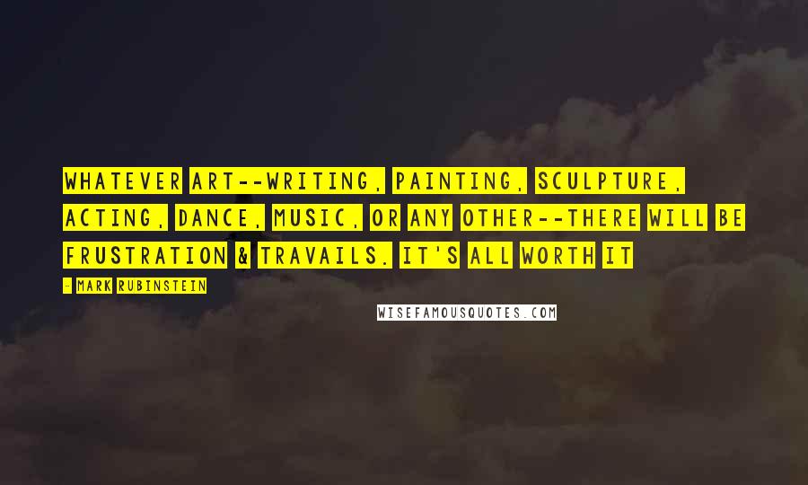 Mark Rubinstein Quotes: Whatever art--writing, painting, sculpture, acting, dance, music, or any other--there will be frustration & travails. It's all worth it