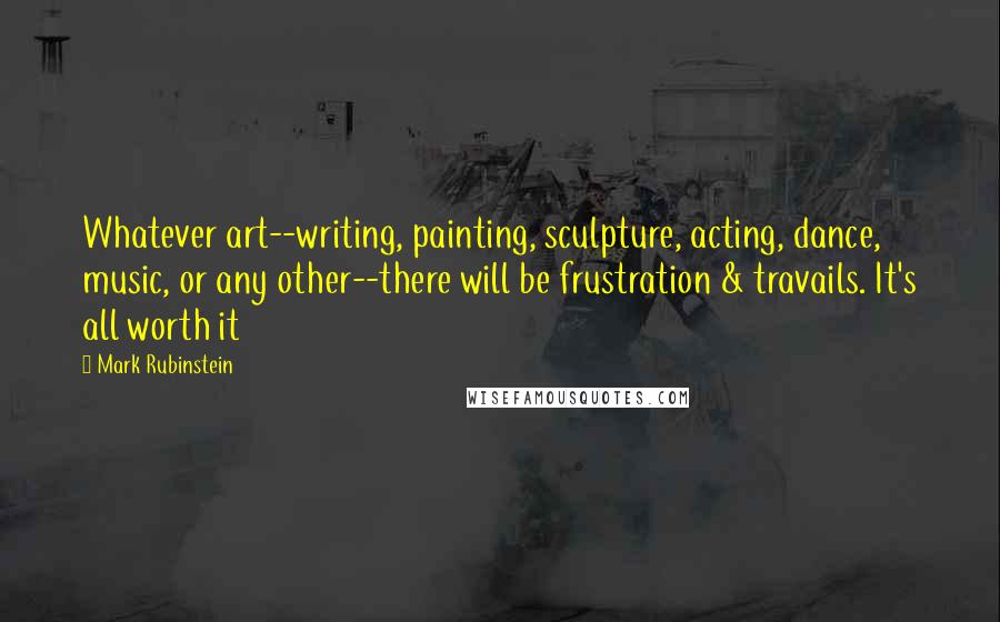 Mark Rubinstein Quotes: Whatever art--writing, painting, sculpture, acting, dance, music, or any other--there will be frustration & travails. It's all worth it