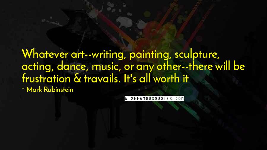 Mark Rubinstein Quotes: Whatever art--writing, painting, sculpture, acting, dance, music, or any other--there will be frustration & travails. It's all worth it