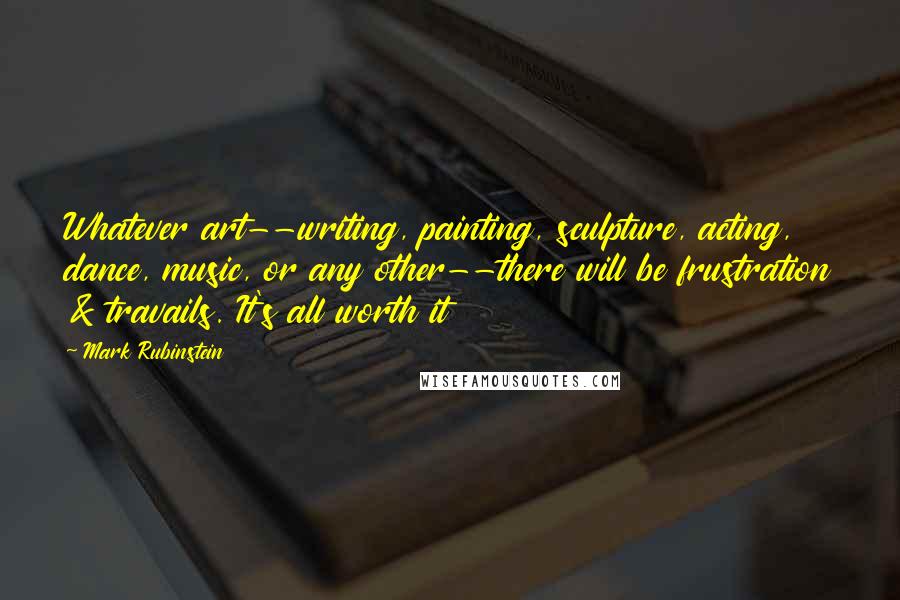 Mark Rubinstein Quotes: Whatever art--writing, painting, sculpture, acting, dance, music, or any other--there will be frustration & travails. It's all worth it