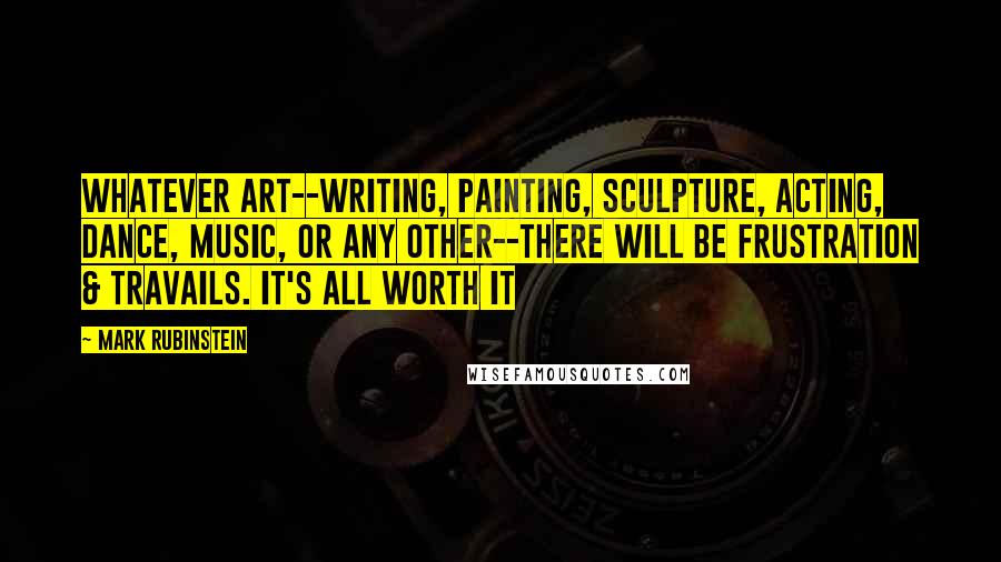 Mark Rubinstein Quotes: Whatever art--writing, painting, sculpture, acting, dance, music, or any other--there will be frustration & travails. It's all worth it