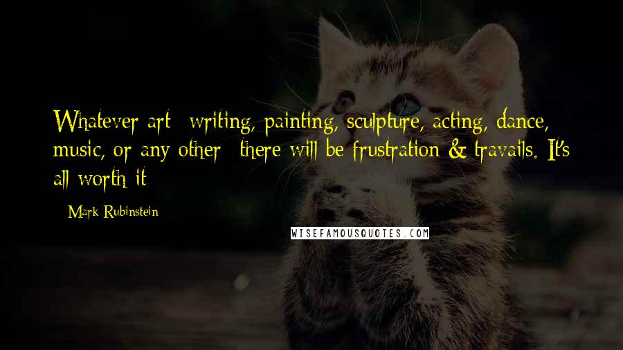 Mark Rubinstein Quotes: Whatever art--writing, painting, sculpture, acting, dance, music, or any other--there will be frustration & travails. It's all worth it