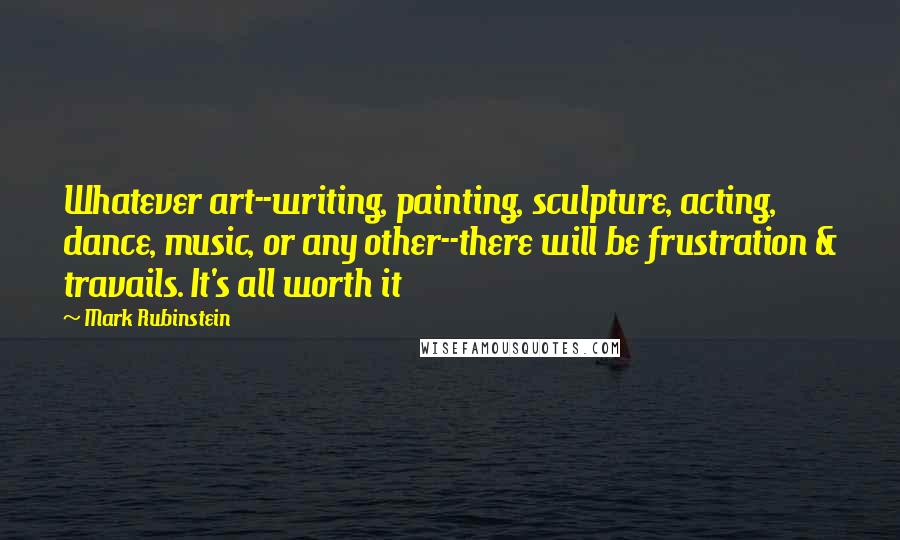 Mark Rubinstein Quotes: Whatever art--writing, painting, sculpture, acting, dance, music, or any other--there will be frustration & travails. It's all worth it