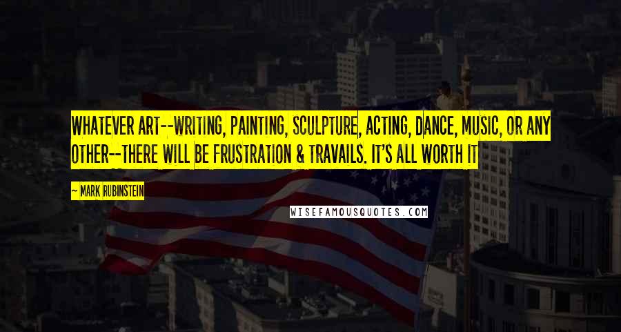Mark Rubinstein Quotes: Whatever art--writing, painting, sculpture, acting, dance, music, or any other--there will be frustration & travails. It's all worth it