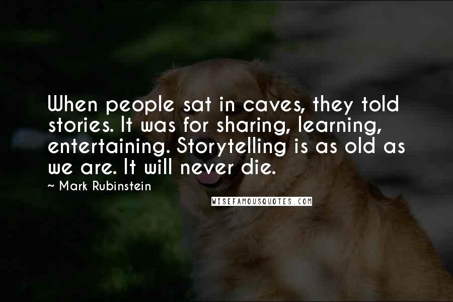 Mark Rubinstein Quotes: When people sat in caves, they told stories. It was for sharing, learning, entertaining. Storytelling is as old as we are. It will never die.