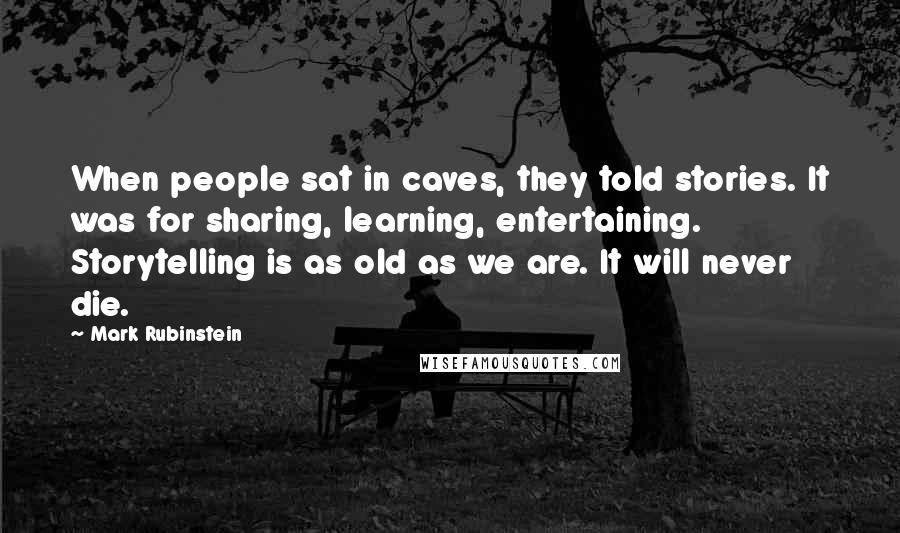 Mark Rubinstein Quotes: When people sat in caves, they told stories. It was for sharing, learning, entertaining. Storytelling is as old as we are. It will never die.
