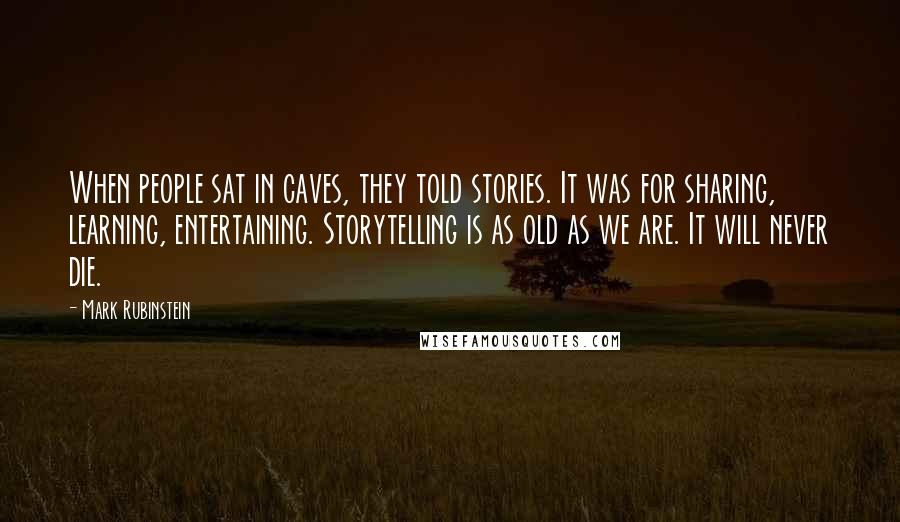 Mark Rubinstein Quotes: When people sat in caves, they told stories. It was for sharing, learning, entertaining. Storytelling is as old as we are. It will never die.