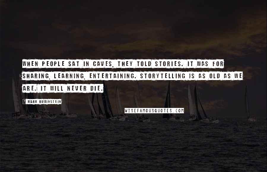 Mark Rubinstein Quotes: When people sat in caves, they told stories. It was for sharing, learning, entertaining. Storytelling is as old as we are. It will never die.