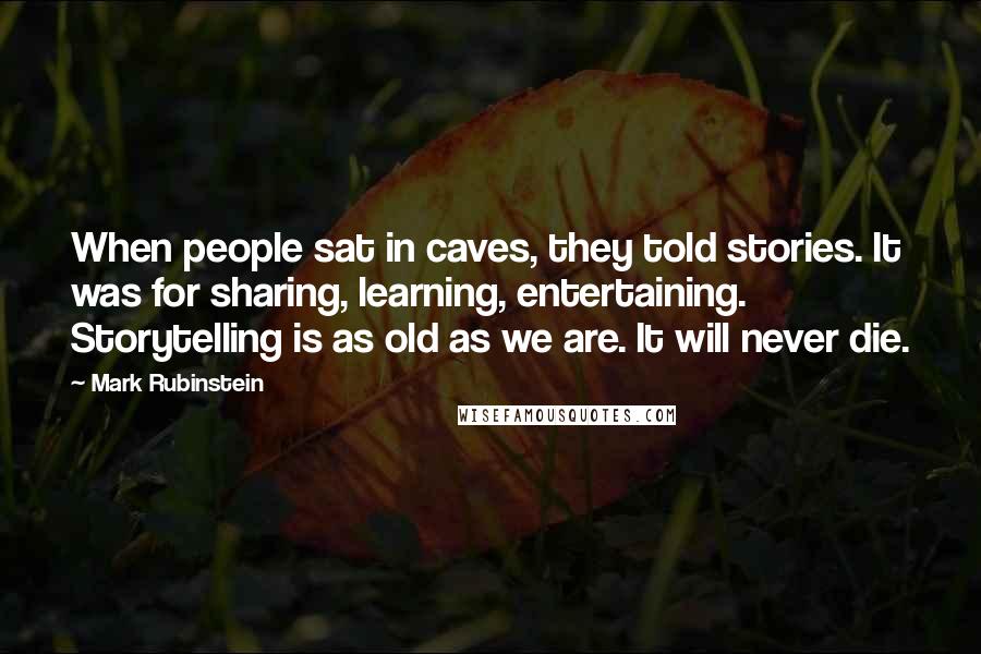 Mark Rubinstein Quotes: When people sat in caves, they told stories. It was for sharing, learning, entertaining. Storytelling is as old as we are. It will never die.
