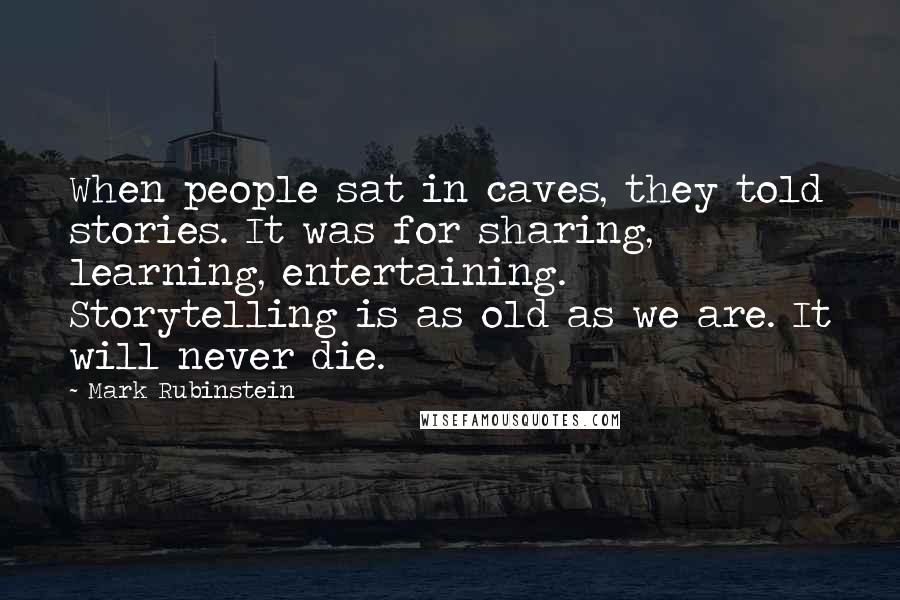 Mark Rubinstein Quotes: When people sat in caves, they told stories. It was for sharing, learning, entertaining. Storytelling is as old as we are. It will never die.
